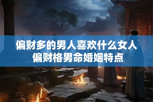 详细阅读:偏财多的男人喜欢什么女人 偏财格男命婚姻特点 偏财多的男人喜欢什么女人 偏财格男命婚姻特点