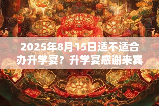 2025年8月15日适不适合办升学宴？升学宴感谢来宾的话