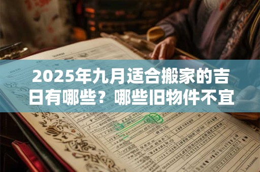 2025年九月适合搬家的吉日有哪些？哪些旧物件不宜搬入新家？