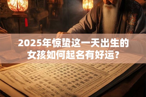 2025年惊蛰这一天出生的女孩如何起名有好运？