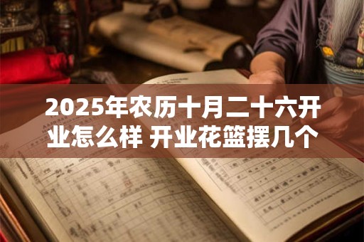 2025年农历十月二十六开业怎么样 开业花篮摆几个