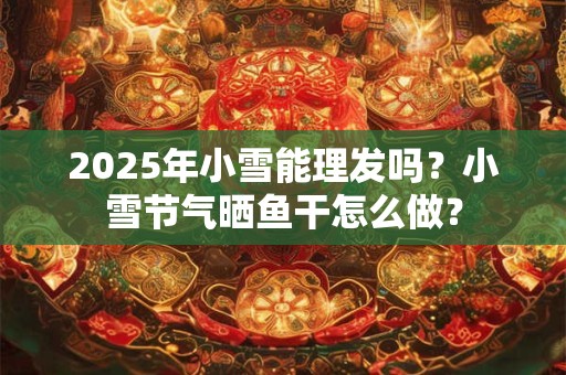 2025年小雪能理发吗？小雪节气晒鱼干怎么做？