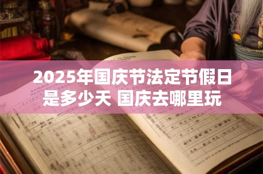 2025年国庆节法定节假日是多少天 国庆去哪里玩
