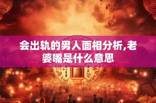 会出轨的男人面相分析,老婆嘴是什么意思
