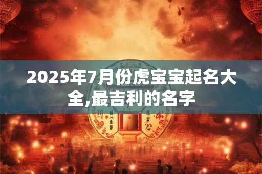 2025年7月份虎宝宝起名大全,最吉利的名字