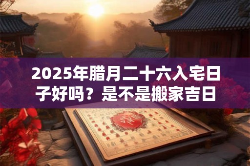 2025年腊月二十六入宅日子好吗？是不是搬家吉日