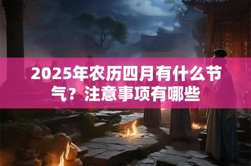 2025年农历四月有什么节气？注意事项有哪些