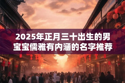 2025年正月三十出生的男宝宝儒雅有内涵的名字推荐