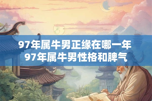 97年属牛男正缘在哪一年 97年属牛男性格和脾气