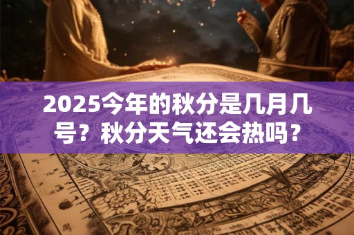 2025今年的秋分是几月几号？秋分天气还会热吗？
