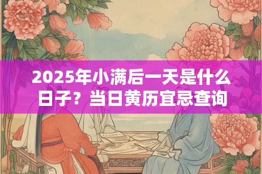 2025年小满后一天是什么日子？当日黄历宜忌查询
