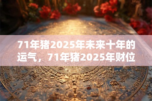 71年猪2025年未来十年的运气，71年猪2025年财位方向