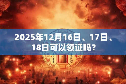 2025年12月16日、17日、18日可以领证吗？