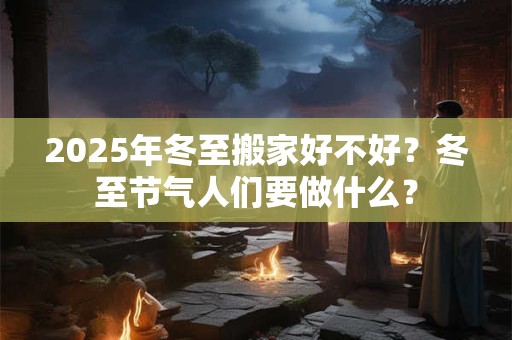 2025年冬至搬家好不好？冬至节气人们要做什么？