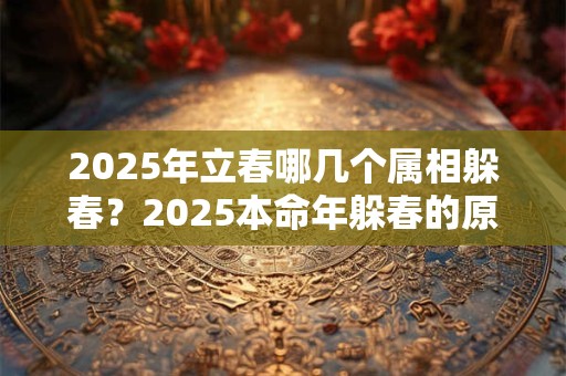 2025年立春哪几个属相躲春？2025本命年躲春的原因
