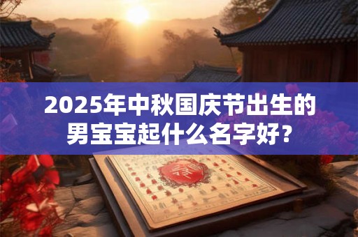 2025年中秋国庆节出生的男宝宝起什么名字好？