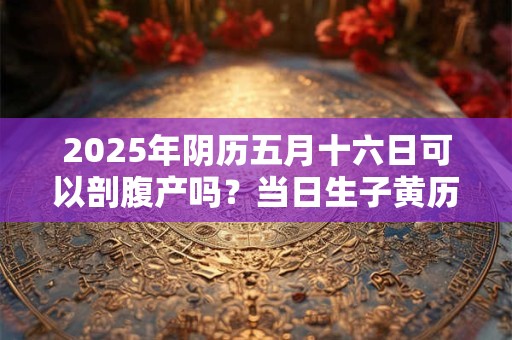详细阅读:2025年阴历五月十六日可以剖腹产吗?当日生子黄历吉凶查询 2025年阴历五月十六日可以剖腹产吗?当日生子黄历吉凶查询
