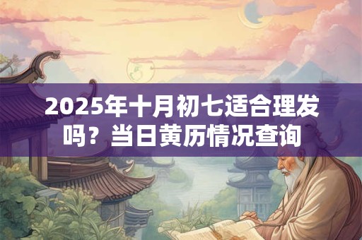 2025年十月初七适合理发吗？当日黄历情况查询