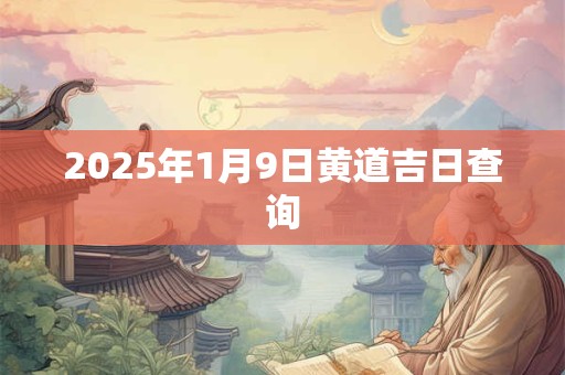 详细阅读:2025年1月9日黄道吉日查询 2025年1月9日黄道吉日查询