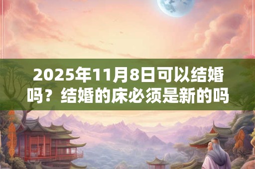 2025年11月8日可以结婚吗？结婚的床必须是新的吗？
