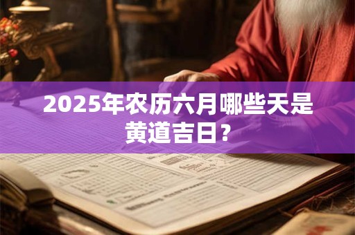 2025年农历六月哪些天是黄道吉日？