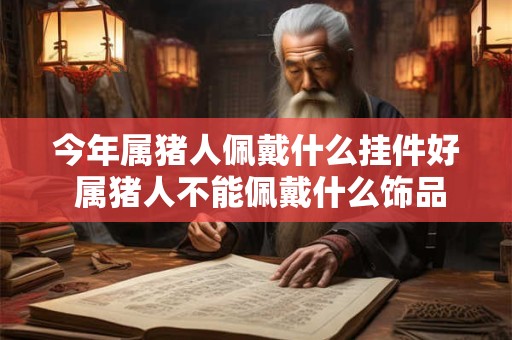 今年属猪人佩戴什么挂件好 属猪人不能佩戴什么饰品