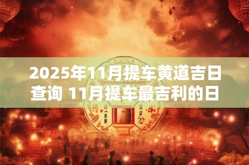 2025年11月提车黄道吉日查询 11月提车最吉利的日子