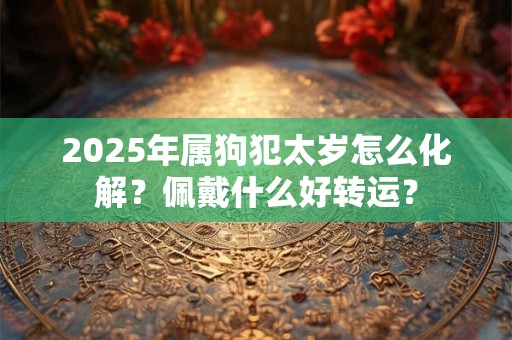 2025年属狗犯太岁怎么化解？佩戴什么好转运？
