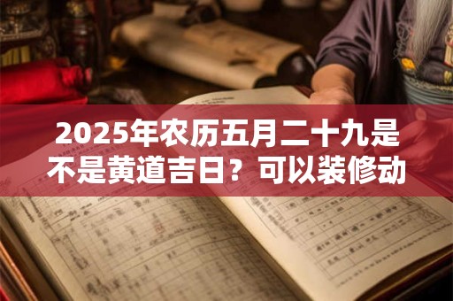 2025年农历五月二十九是不是黄道吉日？可以装修动土吗？