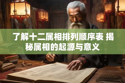 了解十二属相排列顺序表 揭秘属相的起源与意义