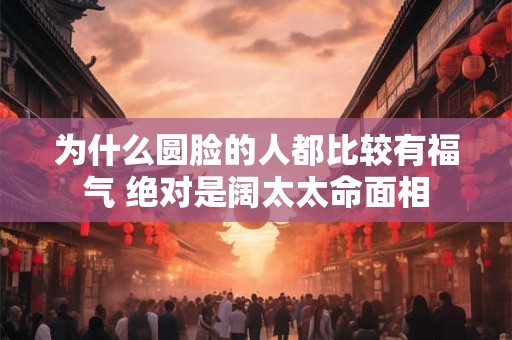 为什么圆脸的人都比较有福气 绝对是阔太太命面相