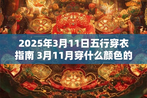 2025年3月11日五行穿衣指南 3月11月穿什么颜色的衣服