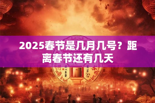 2025春节是几月几号？距离春节还有几天