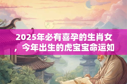2025年必有喜孕的生肖女，今年出生的虎宝宝命运如何？