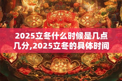 2025立冬什么时候是几点几分,2025立冬的具体时间