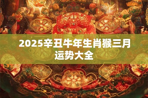 2025辛丑牛年生肖猴三月运势大全