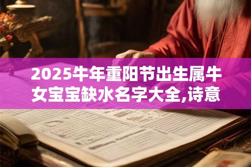 2025牛年重阳节出生属牛女宝宝缺水名字大全,诗意温馨