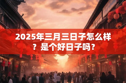 2025年三月三日子怎么样？是个好日子吗？