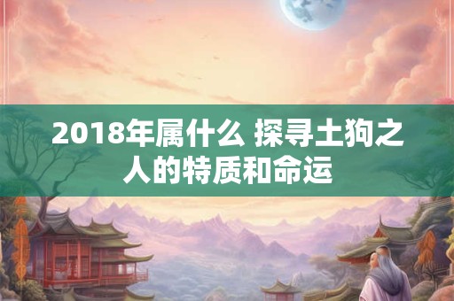 2018年属什么 探寻土狗之人的特质和命运