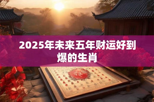 2025年未来五年财运好到爆的生肖
