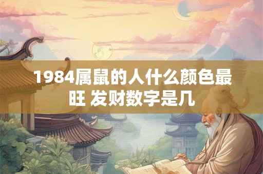 详细阅读:1984属鼠的人什么颜色最旺 发财数字是几 1984属鼠的人什么颜色最旺 发财数字是几