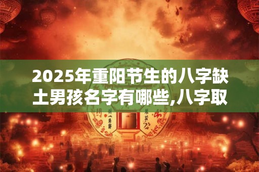 2025年重阳节生的八字缺土男孩名字有哪些,八字取名
