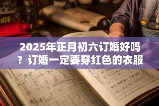 2025年正月初六订婚好吗？订婚一定要穿红色的衣服吗？