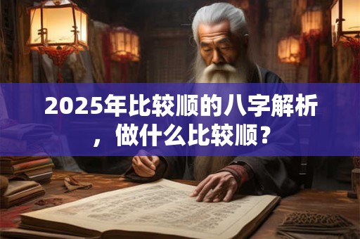 2025年比较顺的八字解析，做什么比较顺？
