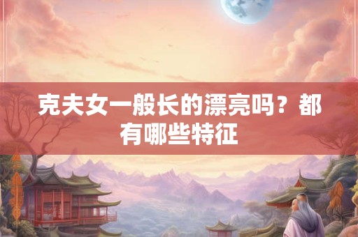 克夫女一般长的漂亮吗？都有哪些特征