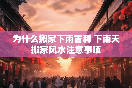 为什么搬家下雨吉利 下雨天搬家风水注意事项