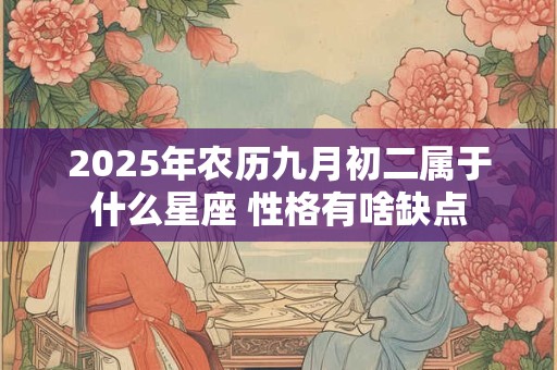 2025年农历九月初二属于什么星座 性格有啥缺点