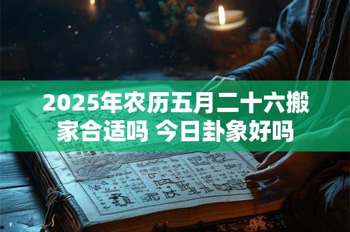 2026年农历五月二十六搬家合适吗 今日卦象好吗