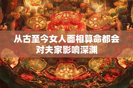 从古至今女人面相算命都会对夫家影响深渊