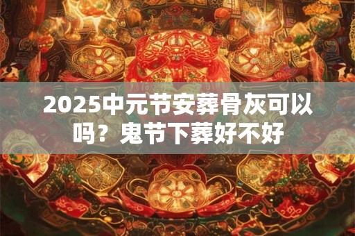 2025中元节安葬骨灰可以吗？鬼节下葬好不好